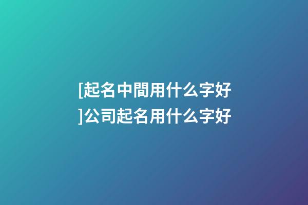 [起名中間用什么字好]公司起名用什么字好-第1張-公司起名-玄機派